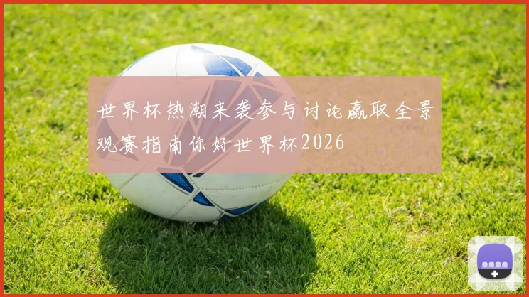 世界杯热潮来袭参与讨论赢取全景观赛指南你好世界杯2026