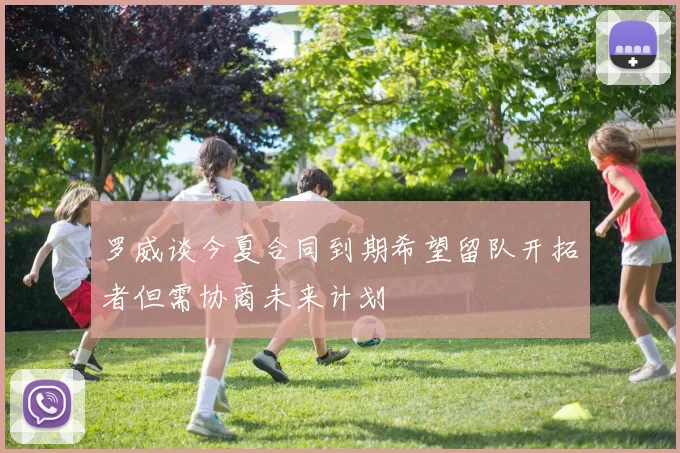 罗威谈今夏合同到期希望留队开拓者但需协商未来计划
