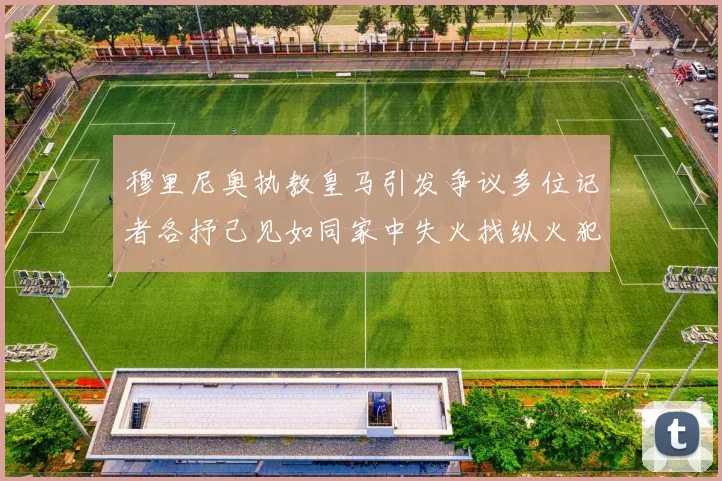 穆里尼奥执教皇马引发争议多位记者各抒己见如同家中失火找纵火犯