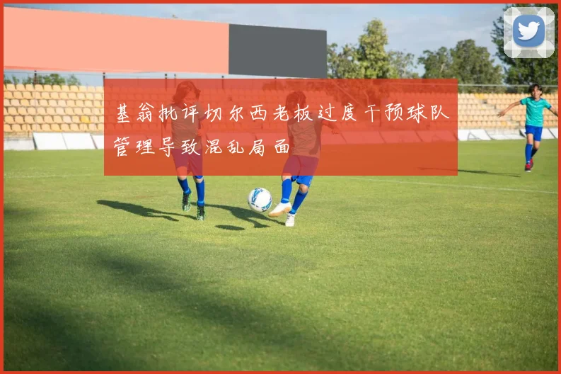 基翁批评切尔西老板过度干预球队管理导致混乱局面