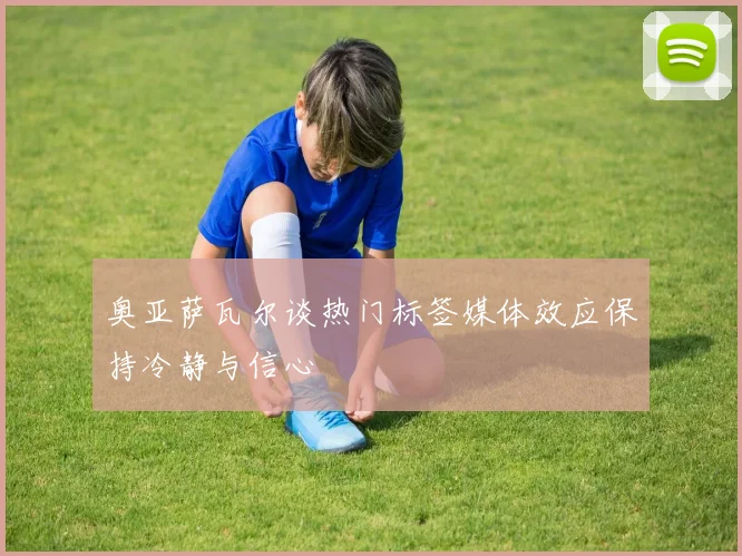 奥亚萨瓦尔谈热门标签媒体效应保持冷静与信心