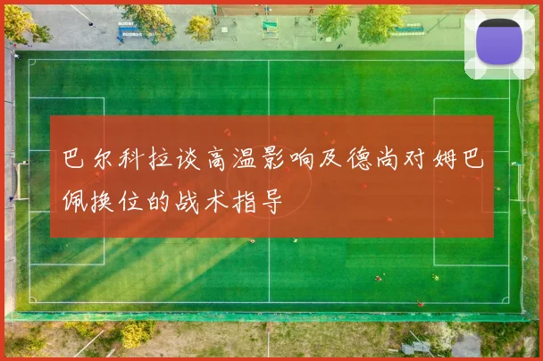巴尔科拉谈高温影响及德尚对姆巴佩换位的战术指导