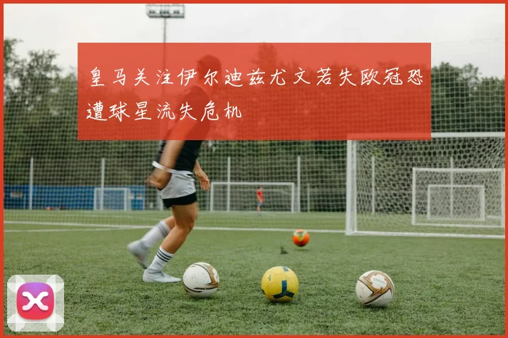 皇马关注伊尔迪兹尤文若失欧冠恐遭球星流失危机
