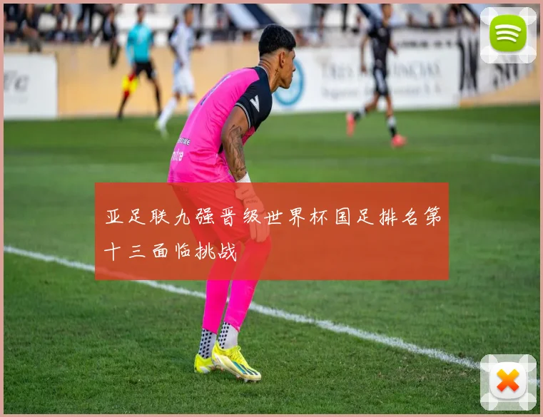 亚足联九强晋级世界杯国足排名第十三面临挑战
