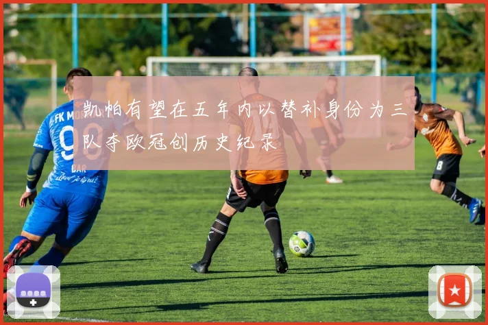 凯帕有望在五年内以替补身份为三队夺欧冠创历史纪录