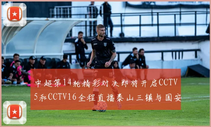 中超第14轮精彩对决即将开启CCTV5和CCTV16全程直播泰山三镇与国安河南之战