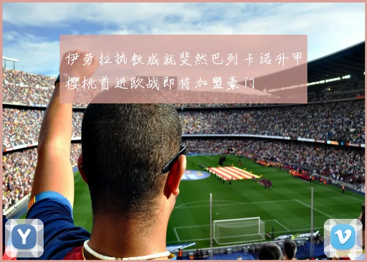 伊劳拉执教成就斐然巴列卡诺升甲樱桃首进欧战即将加盟豪门