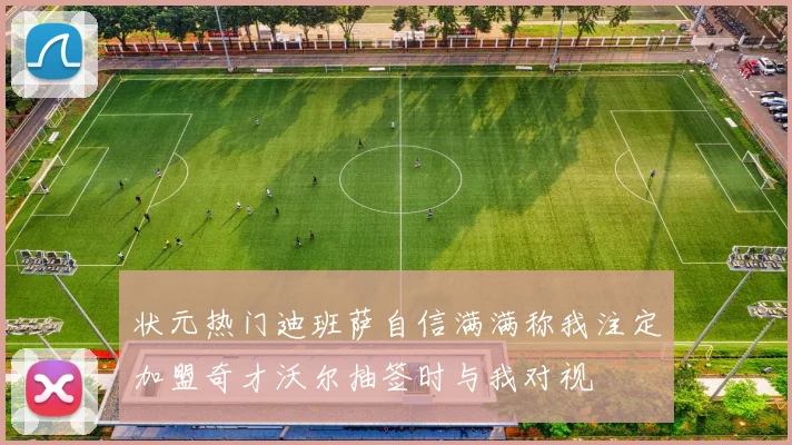 状元热门迪班萨自信满满称我注定加盟奇才沃尔抽签时与我对视