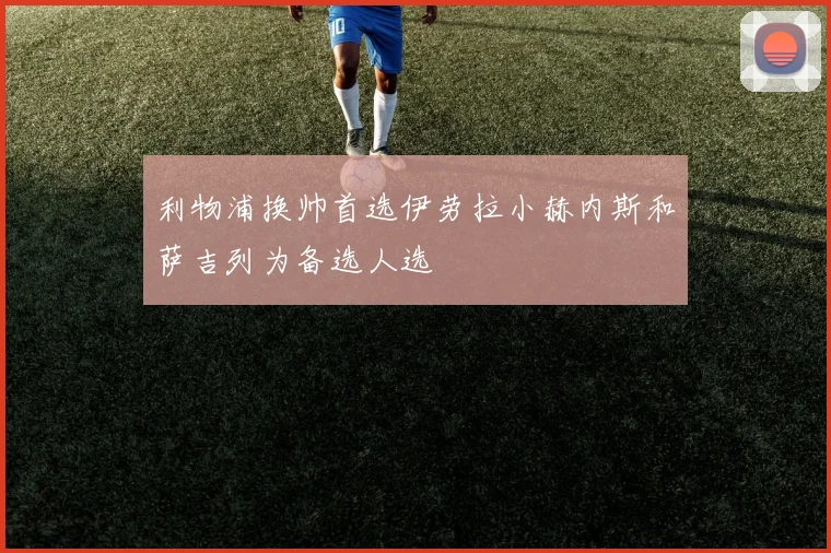 利物浦换帅首选伊劳拉小赫内斯和萨吉列为备选人选