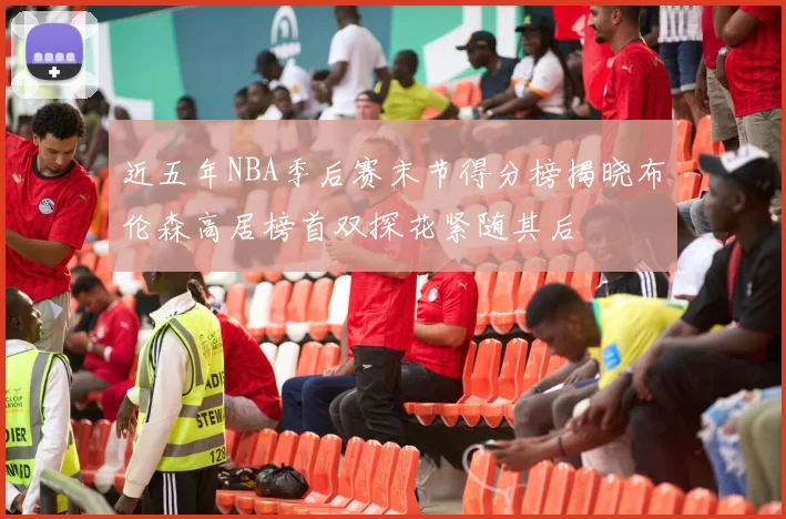 近五年NBA季后赛末节得分榜揭晓布伦森高居榜首双探花紧随其后
