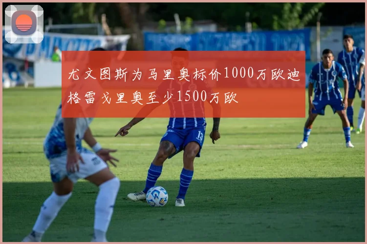 尤文图斯为马里奥标价1000万欧迪格雷戈里奥至少1500万欧