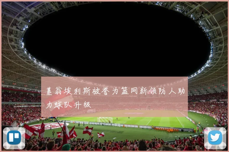 基翁埃利斯被誉为篮网新领防人助力球队升级