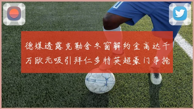 德媒透露克勒舍冬窗解约金高达千万欧元吸引拜仁多特英超豪门争抢