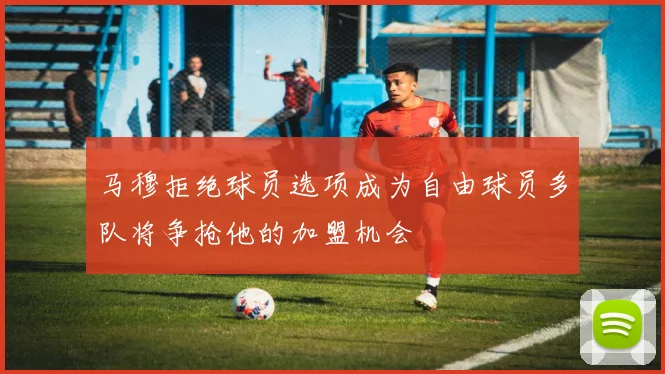 马穆拒绝球员选项成为自由球员多队将争抢他的加盟机会