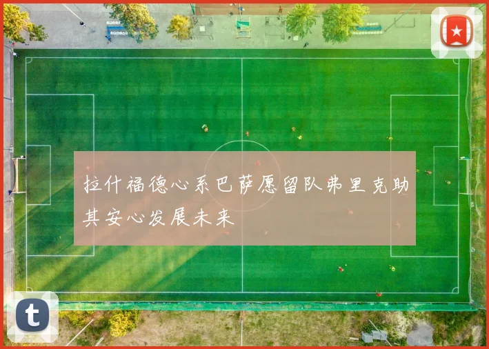 拉什福德心系巴萨愿留队弗里克助其安心发展未来