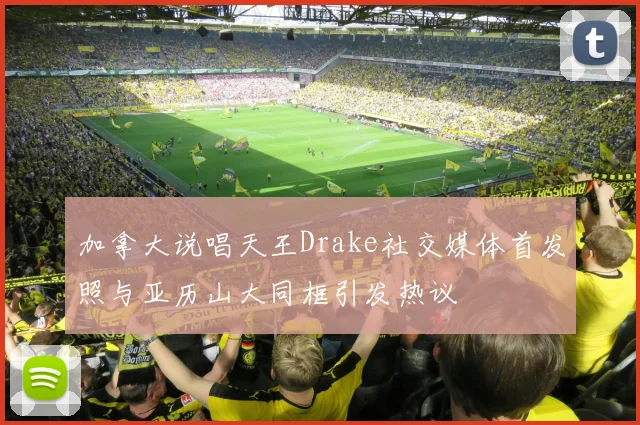 加拿大说唱天王Drake社交媒体首发照与亚历山大同框引发热议