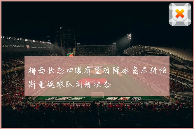 梅西状态回暖有望对阵冰岛尼科帕斯重返球队训练状态