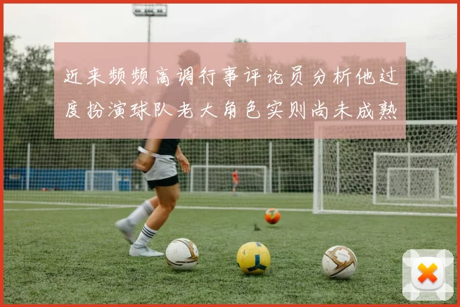 近来频频高调行事评论员分析他过度扮演球队老大角色实则尚未成熟