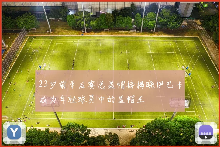 23岁前季后赛总盖帽榜揭晓伊巴卡成为年轻球员中的盖帽王