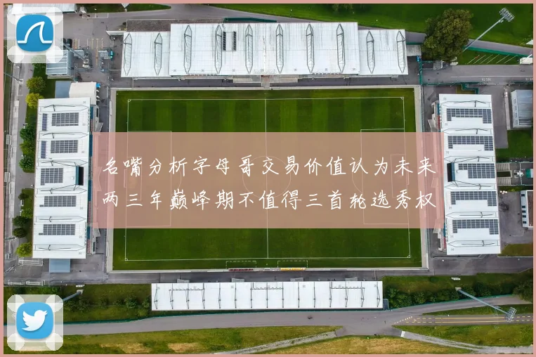 名嘴分析字母哥交易价值认为未来两三年巅峰期不值得三首轮选秀权